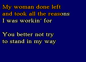 My woman done left
and took all the reasons
I was workin' for

You better not try
to stand in my way