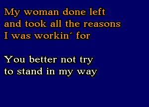 My woman done left
and took all the reasons
I was workin' for

You better not try
to stand in my way