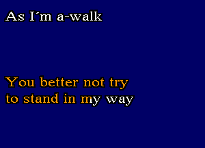 As I'm a-walk

You better not try
to stand in my way