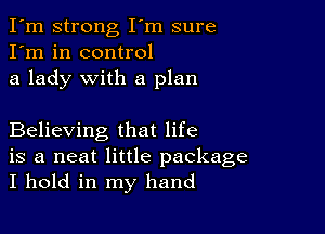 I'm strong I'm sure
I'm in control
a lady with a plan

Believing that life
is a neat little package
I hold in my hand