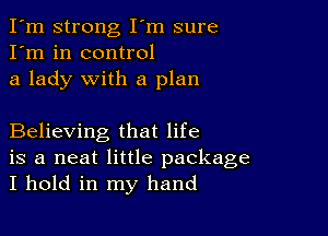 I'm strong I'm sure
I'm in control
a lady with a plan

Believing that life
is a neat little package
I hold in my hand