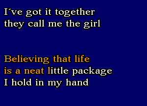 I've got it together
they call me the girl

Believing that life
is a neat little package
I hold in my hand