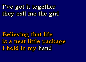 I've got it together
they call me the girl

Believing that life
is a neat little package
I hold in my hand