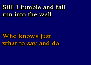 Still I fumble and fall
run into the wall

XVho knows just
What to say and d0