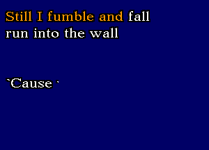 Still I fumble and fall
run into the wall