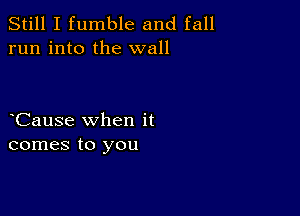 Still I fumble and fall
run into the wall

Cause when it
comes to you