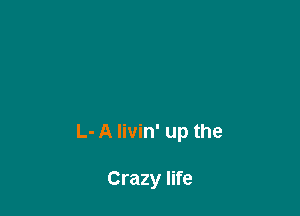 L- A Iivin' up the

Crazy life