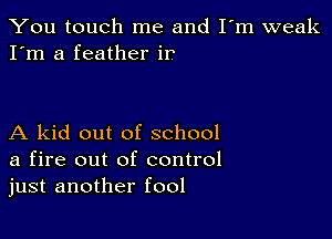 You touch me and I'm weak
I'm a feather ir'

A kid out of school
a fire out of control
just another fool