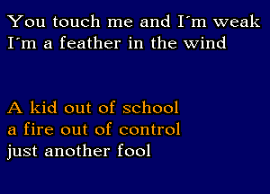 You touch me and I'm weak
I'm a feather in the wind

A kid out of school
a fire out of control
just another fool