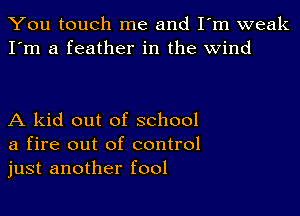 You touch me and I'm weak
I'm a feather in the wind

A kid out of school
a fire out of control
just another fool