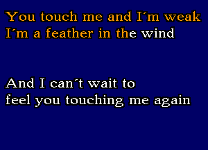 You touch me and I'm weak
I'm a feather in the wind

And I can't wait to
feel you touching me again