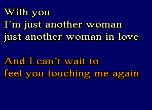 With you
I'm just another woman
just another woman in love

And I can't wait to
feel you touching me again