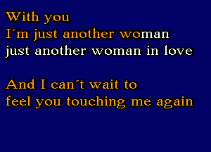 With you
I'm just another woman
just another woman in love

And I can't wait to
feel you touching me again