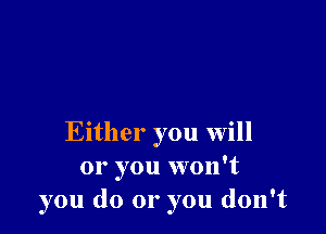 Either you will
or you won't
you do or you don't