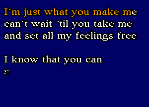 I'm just what you make me
can't wait otil you take me
and set all my feelings free

I know that you can

'F'
p.