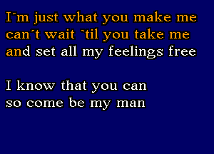 I'm just what you make me
can't wait otil you take me
and set all my feelings free

I know that you can
so come be my man