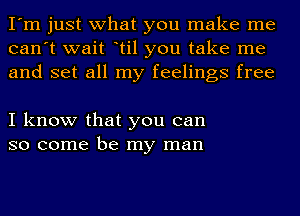 I'm just what you make me
can't wait otil you take me
and set all my feelings free

I know that you can
so come be my man