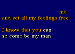 z me
and set all my feelings free

I know that you can
so come be my man