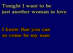 Tonight I want to be
just another woman in love

I know that you can
so come be my man