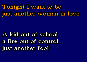 Tonight I want to be
just another woman in love

A kid out of school
a fire out of control
just another fool