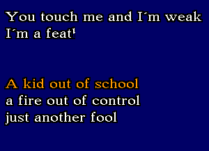 You touch me and I'm weak
I'm a feaH

A kid out of school
a fire out of control
just another fool