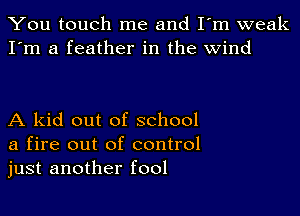 You touch me and I'm weak
I'm a feather in the wind

A kid out of school
a fire out of control
just another fool