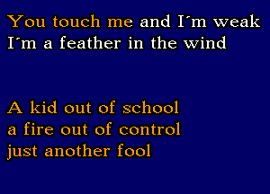 You touch me and I'm weak
I'm a feather in the wind

A kid out of school
a fire out of control
just another fool