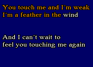 You touch me and I'm weak
I'm a feather in the wind

And I can't wait to
feel you touching me again