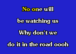 No one will

be watching us

Why don't we

do it in the road oooh