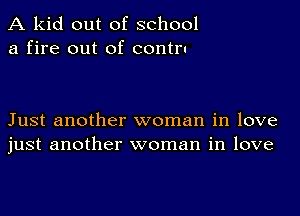 A kid out of school
a fire out of contrn

Just another woman in love
just another woman in love