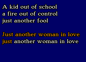 A kid out of school
a fire out of control
just another fool

Just another woman in love
just another woman in love