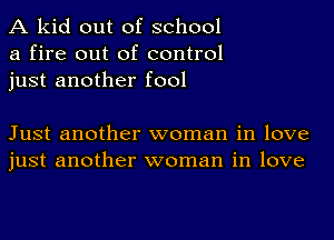 A kid out of school
a fire out of control
just another fool

Just another woman in love
just another woman in love