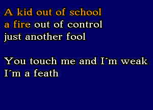 A kid out of school
a fire out of control
just another fool

You touch me and I'm weak
I'm a feath