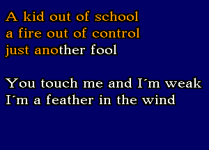 A kid out of school
a fire out of control
just another fool

You touch me and I'm weak
I'm a feather in the wind