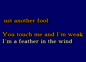 ust another fool

You touch me and I'm weak
I'm a feather in the wind