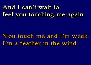 And I can't wait to
feel you touching me again

You touch me and I'm weak
I'm a feather in the wind