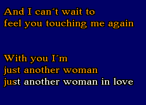 And I can't wait to
feel you touching me again

With you I'm
just another woman
just another woman in love