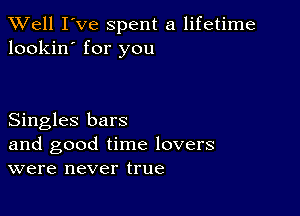 XVell I've spent a lifetime
lookin' for you

Singles bars

and good time lovers
were never true