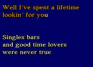 XVell I've spent a lifetime
lookin' for you

Singles bars

and good time lovers
were never true