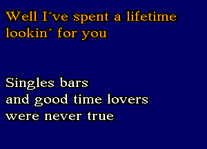 XVell I've spent a lifetime
lookin' for you

Singles bars

and good time lovers
were never true