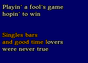 Playin' a fool's game
hopin' to win

Singles bars
and good time lovers
were never true