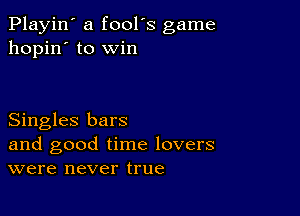 Playin' a fool's game
hopin' to win

Singles bars
and good time lovers
were never true