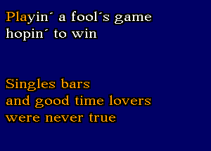 Playin' a fool's game
hopin' to win

Singles bars
and good time lovers
were never true