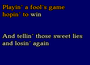 Playin' a fool's game
hopin' to win

And tellin those sweet lies
and losin' again