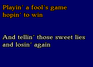 Playin' a fool's game
hopin' to win

And tellin those sweet lies
and losin' again