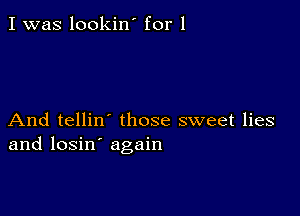 I was lookin' for 1

And tellin those sweet lies
and losin' again