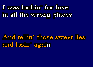 I was lookin' for love
in all the wrong places

And tellin those sweet lies
and losin' again