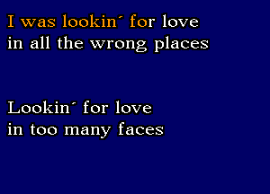 I was lookin' for love
in all the wrong places

Lookin' for love
in too many faces