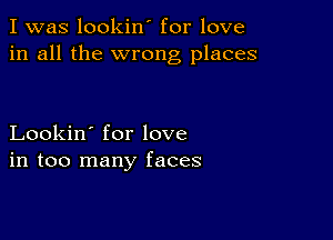 I was lookin' for love
in all the wrong places

Lookin' for love
in too many faces