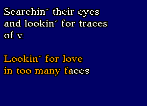 Searchin' their eyes
and lookin' for traces
of v

Lookin' for love
in too many faces